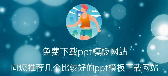 免费下载ppt模板网站 向您推荐几个比较好的ppt模板下载网站？